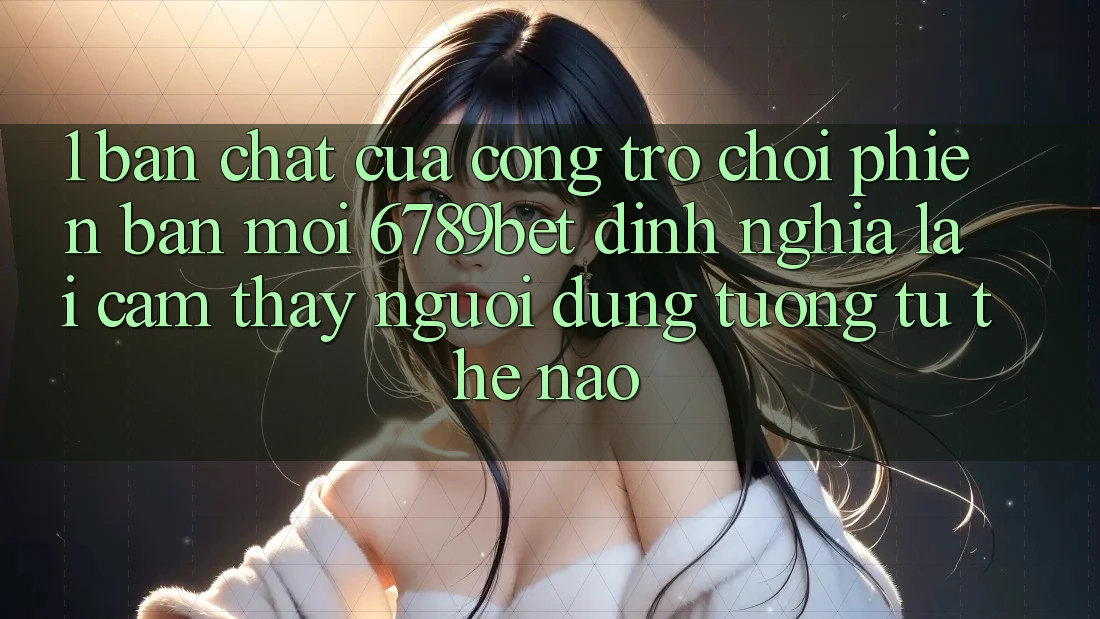 1. Bản Chất Của “Cổng Trò chơi Phiên bản mới”: 6789bet Định Nghĩa Lại Cảm thấy Người Dùng Tương tự Thế Nào? 1. Bản Chất Của “Cổng Trò chơi Phiên bản mới”: 6789bet Định Nghĩa Lại Cảm thấy Người Dùng Tương tự Thế Nào?