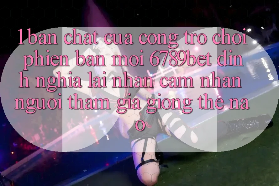 1. Bản Chất Của “Cổng Trò chơi Phiên bản mới”: 6789bet Định Nghĩa Lại Nhận cảm nhận Người tham gia Giống Thế Nào? 1. Bản Chất Của “Cổng Trò chơi Phiên bản mới”: 6789bet Định Nghĩa Lại Nhận cảm nhận Người tham gia Giống Thế Nào?