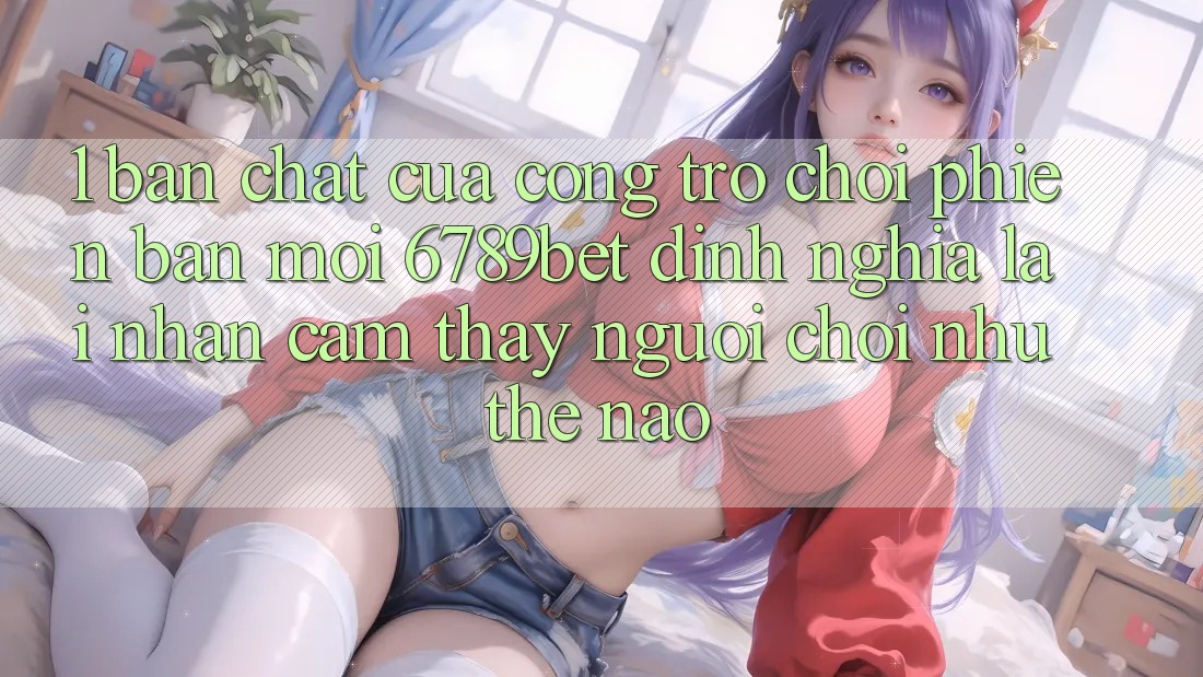 1. Bản Chất Của “Cổng Trò chơi Phiên bản mới”: 6789bet Định Nghĩa Lại Nhận cảm thấy Người chơi Như Thế Nào?