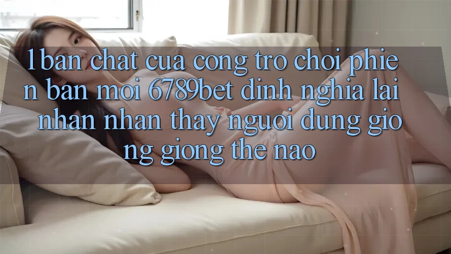 1. Bản Chất Của “Cổng Trò chơi Phiên bản mới”: 6789bet Định Nghĩa Lại Nhận nhận thấy Người Dùng Giống giống Thế Nào?
