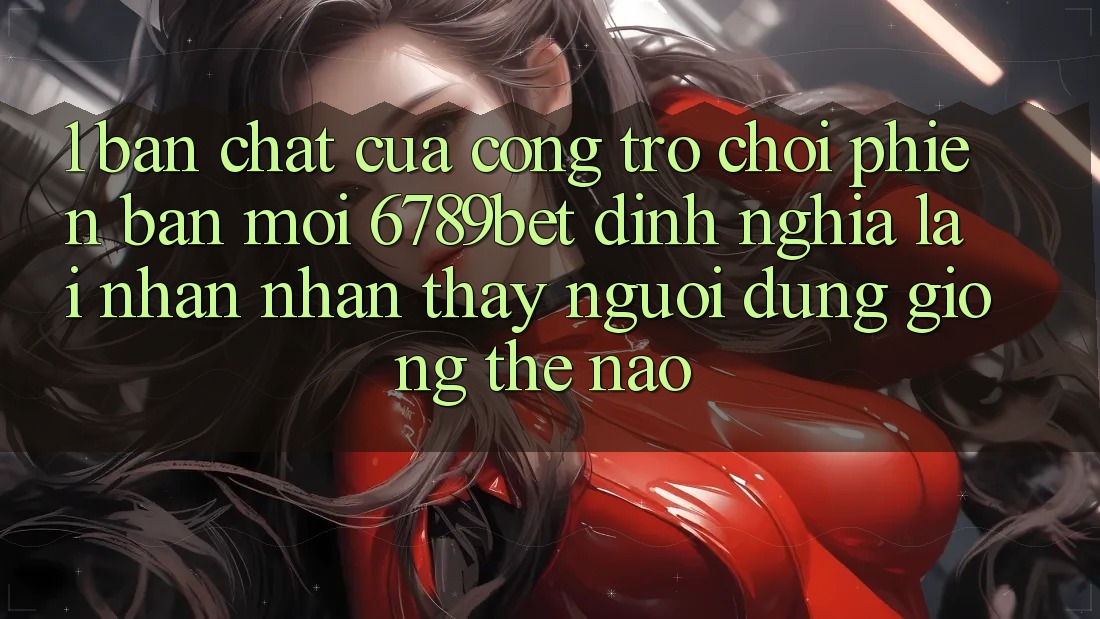 1. Bản Chất Của “Cổng Trò chơi Phiên bản mới”: 6789bet Định Nghĩa Lại Nhận nhận thấy Người Dùng Giống Thế Nào?