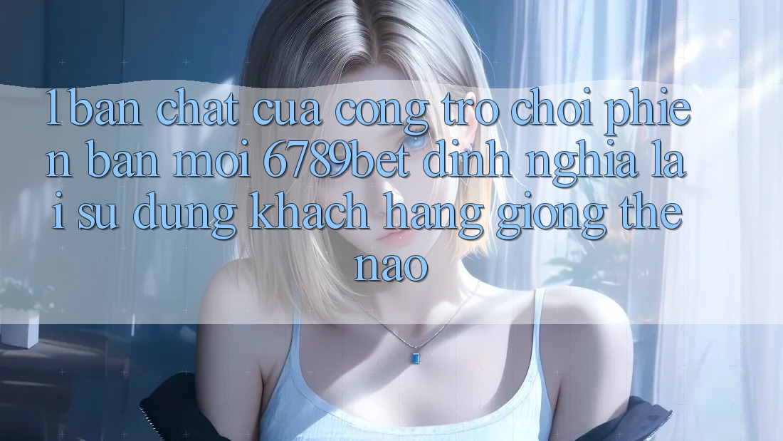 1. Bản Chất Của “Cổng Trò chơi Phiên bản mới”: 6789bet Định Nghĩa Lại Sử dụng Khách hàng Giống Thế Nào? 1. Bản Chất Của “Cổng Trò chơi Phiên bản mới”: 6789bet Định Nghĩa Lại Sử dụng Khách hàng Giống Thế Nào?