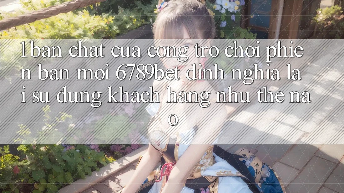 1. Bản Chất Của “Cổng Trò chơi Phiên bản mới”: 6789bet Định Nghĩa Lại Sử dụng Khách hàng Như Thế Nào? 1. Bản Chất Của “Cổng Trò chơi Phiên bản mới”: 6789bet Định Nghĩa Lại Sử dụng Khách hàng Như Thế Nào?