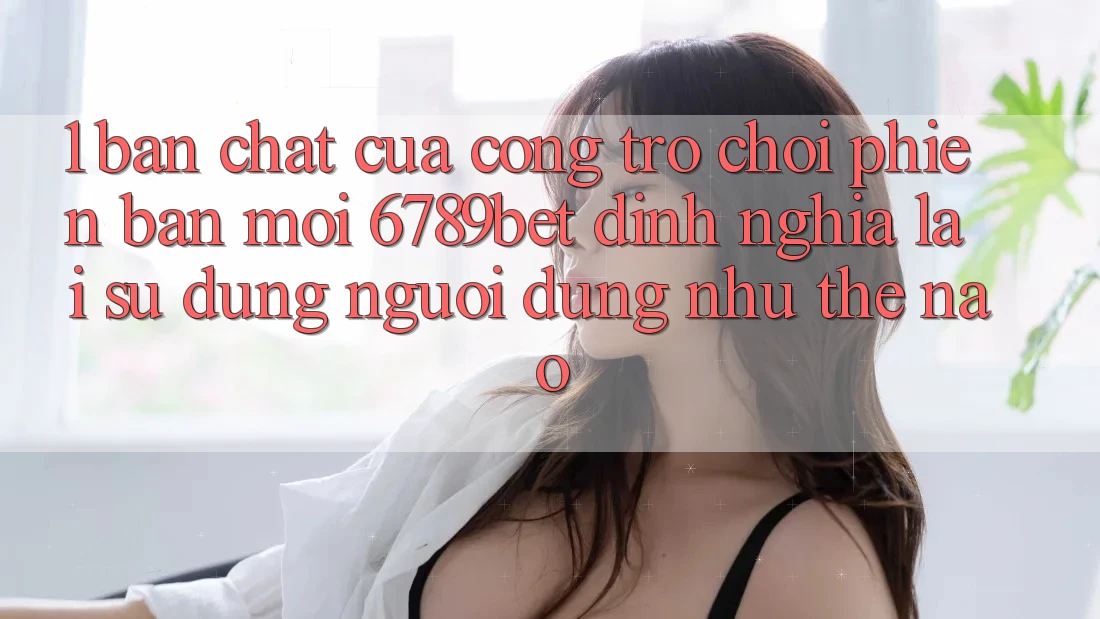 1. Bản Chất Của “Cổng Trò chơi Phiên bản mới”: 6789bet Định Nghĩa Lại Sử dụng Người Dùng Như Thế Nào?