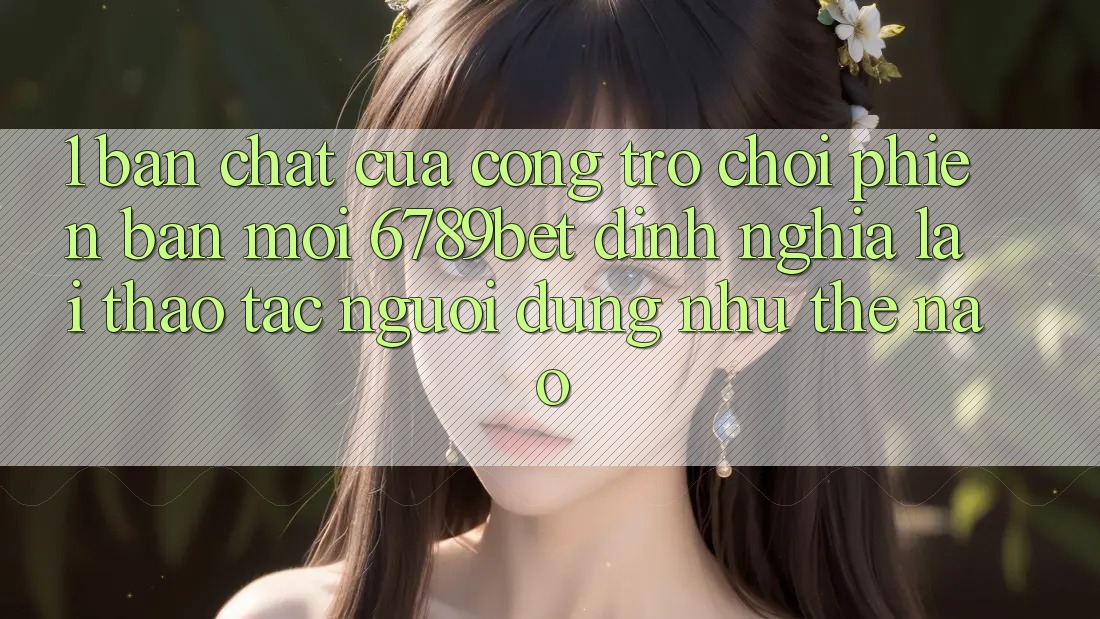 1. Bản Chất Của “Cổng Trò chơi Phiên bản mới”: 6789bet Định Nghĩa Lại Thao tác Người Dùng Như Thế Nào? 1. Bản Chất Của “Cổng Trò chơi Phiên bản mới”: 6789bet Định Nghĩa Lại Thao tác Người Dùng Như Thế Nào?