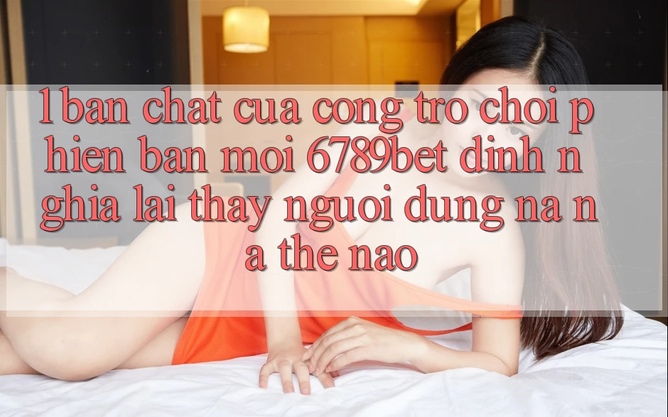 1. Bản Chất Của “Cổng Trò chơi Phiên bản mới”: 6789bet Định Nghĩa Lại Thấy Người Dùng Na ná Thế Nào?