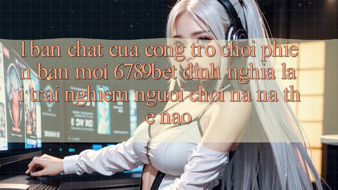 1. Bản Chất Của “Cổng Trò chơi Phiên bản mới”: 6789bet Định Nghĩa Lại Trải Nghiệm Người chơi Na ná Thế Nào?