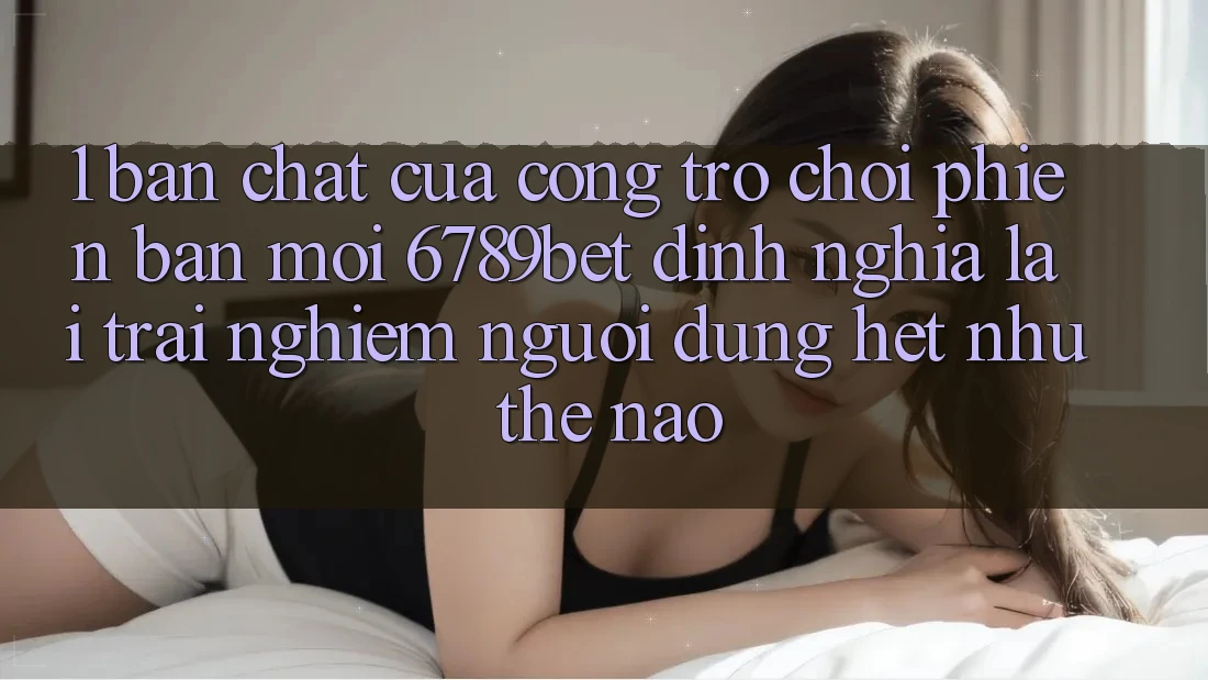 1. Bản Chất Của “Cổng Trò chơi Phiên bản mới”: 6789bet Định Nghĩa Lại Trải Nghiệm Người Dùng Hệt như Thế Nào?