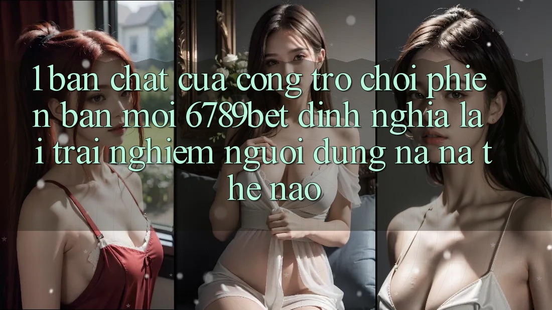 1. Bản Chất Của “Cổng Trò chơi Phiên bản mới”: 6789bet Định Nghĩa Lại Trải Nghiệm Người Dùng Na ná Thế Nào? 1. Bản Chất Của “Cổng Trò chơi Phiên bản mới”: 6789bet Định Nghĩa Lại Trải Nghiệm Người Dùng Na ná Thế Nào?