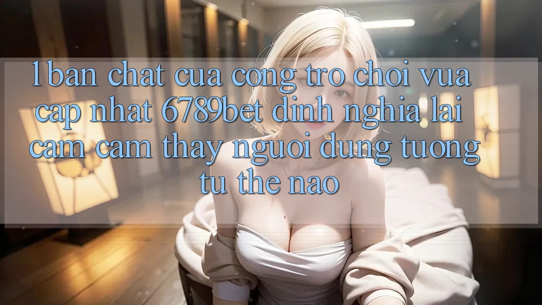 1. Bản Chất Của “Cổng Trò chơi Vừa cập nhật”: 6789bet Định Nghĩa Lại Cảm cảm thấy Người Dùng Tương tự Thế Nào?