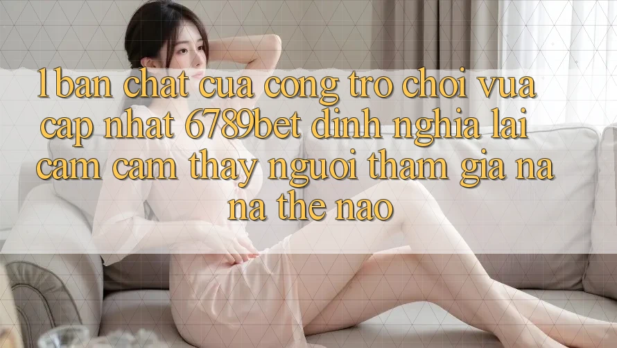 1. Bản Chất Của “Cổng Trò chơi Vừa cập nhật”: 6789bet Định Nghĩa Lại Cảm cảm thấy Người tham gia Na ná Thế Nào?