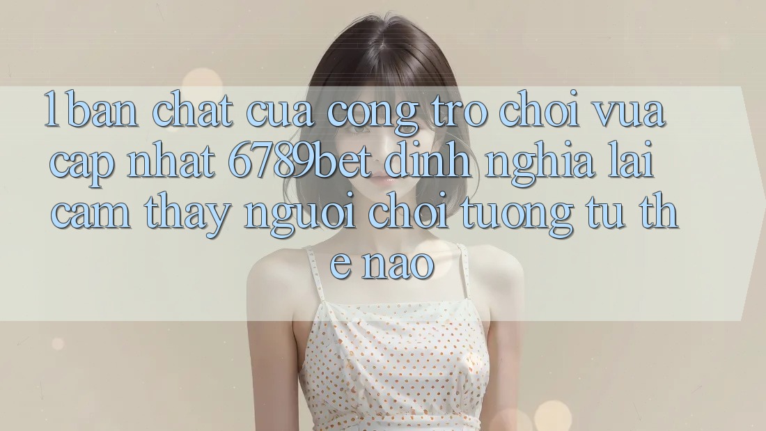 1. Bản Chất Của “Cổng Trò chơi Vừa cập nhật”: 6789bet Định Nghĩa Lại Cảm thấy Người chơi Tương tự Thế Nào? 1. Bản Chất Của “Cổng Trò chơi Vừa cập nhật”: 6789bet Định Nghĩa Lại Cảm thấy Người chơi Tương tự Thế Nào?