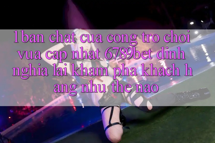 1. Bản Chất Của “Cổng Trò chơi Vừa cập nhật”: 6789bet Định Nghĩa Lại Khám phá Khách hàng Như Thế Nào?