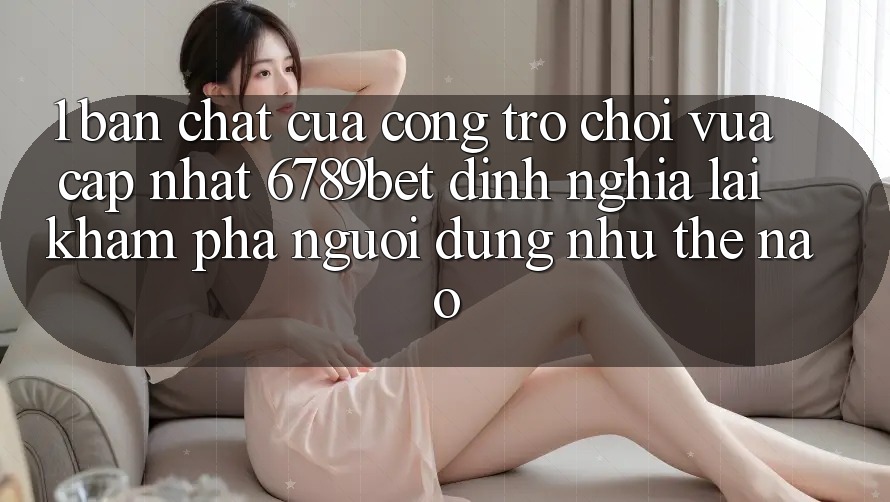 1. Bản Chất Của “Cổng Trò chơi Vừa cập nhật”: 6789bet Định Nghĩa Lại Khám phá Người Dùng Như Thế Nào? 1. Bản Chất Của “Cổng Trò chơi Vừa cập nhật”: 6789bet Định Nghĩa Lại Khám phá Người Dùng Như Thế Nào?