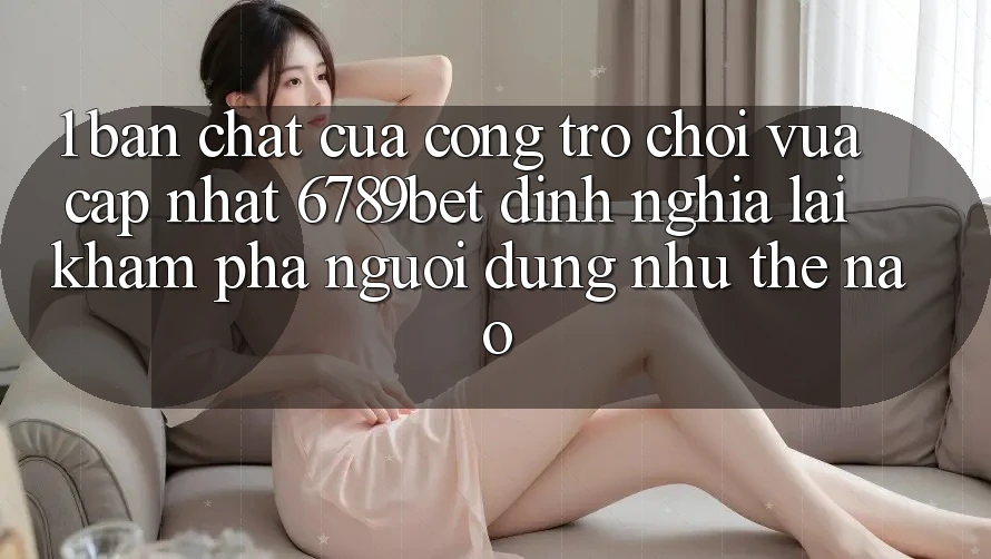 1. Bản Chất Của “Cổng Trò chơi Vừa cập nhật”: 6789bet Định Nghĩa Lại Khám phá Người Dùng Như Thế Nào?
