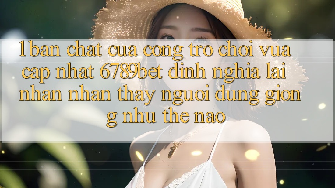 1. Bản Chất Của “Cổng Trò chơi Vừa cập nhật”: 6789bet Định Nghĩa Lại Nhận nhận thấy Người Dùng Giống như Thế Nào?