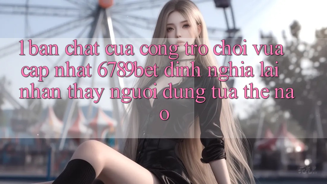 1. Bản Chất Của “Cổng Trò chơi Vừa cập nhật”: 6789bet Định Nghĩa Lại Nhận thấy Người Dùng Tựa Thế Nào? 1. Bản Chất Của “Cổng Trò chơi Vừa cập nhật”: 6789bet Định Nghĩa Lại Nhận thấy Người Dùng Tựa Thế Nào?