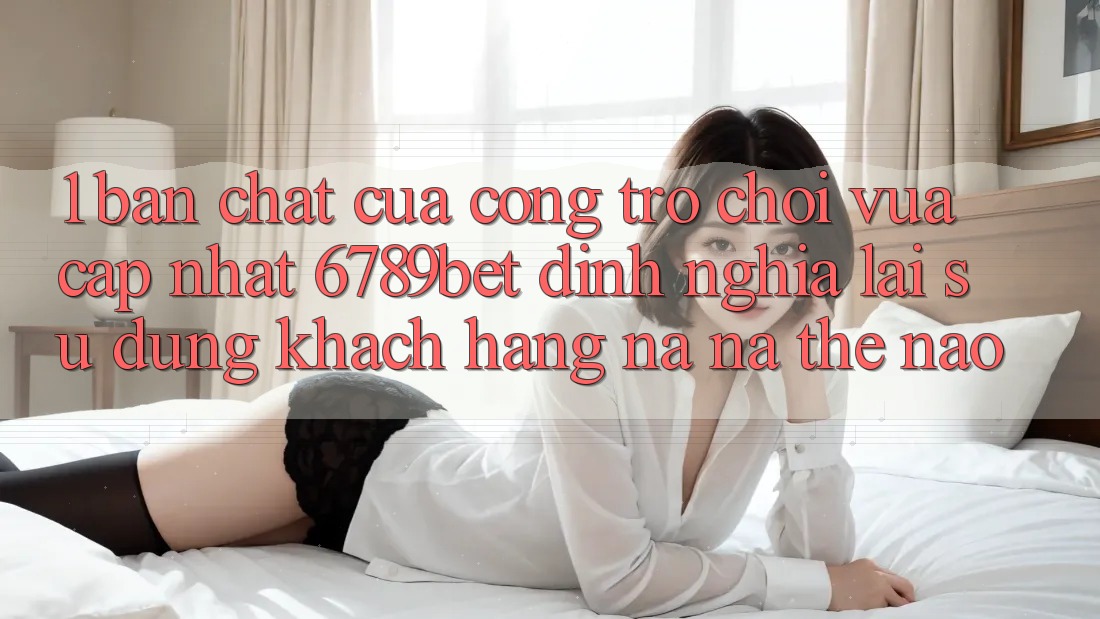 1. Bản Chất Của “Cổng Trò chơi Vừa cập nhật”: 6789bet Định Nghĩa Lại Sử dụng Khách hàng Na ná Thế Nào?