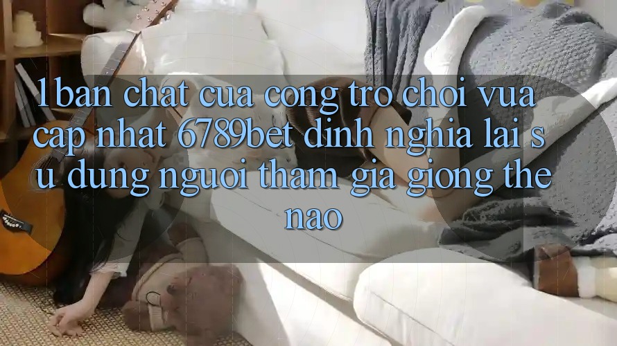 1. Bản Chất Của “Cổng Trò chơi Vừa cập nhật”: 6789bet Định Nghĩa Lại Sử dụng Người tham gia Giống Thế Nào? 1. Bản Chất Của “Cổng Trò chơi Vừa cập nhật”: 6789bet Định Nghĩa Lại Sử dụng Người tham gia Giống Thế Nào?