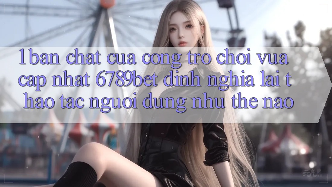 1. Bản Chất Của “Cổng Trò chơi Vừa cập nhật”: 6789bet Định Nghĩa Lại Thao tác Người Dùng Như Thế Nào?