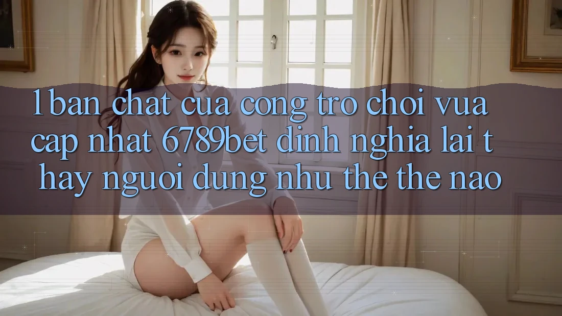 1. Bản Chất Của “Cổng Trò chơi Vừa cập nhật”: 6789bet Định Nghĩa Lại Thấy Người Dùng Như thể Thế Nào?