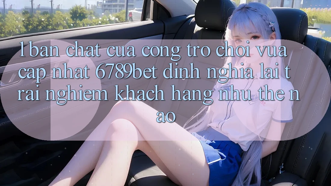 1. Bản Chất Của “Cổng Trò chơi Vừa cập nhật”: 6789bet Định Nghĩa Lại Trải Nghiệm Khách hàng Như Thế Nào?