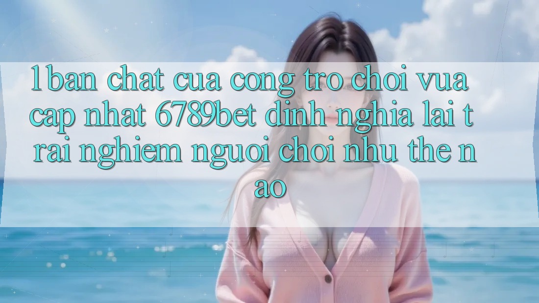 1. Bản Chất Của “Cổng Trò chơi Vừa cập nhật”: 6789bet Định Nghĩa Lại Trải nghiệm Người chơi Như Thế Nào? 1. Bản Chất Của “Cổng Trò chơi Vừa cập nhật”: 6789bet Định Nghĩa Lại Trải nghiệm Người chơi Như Thế Nào?
