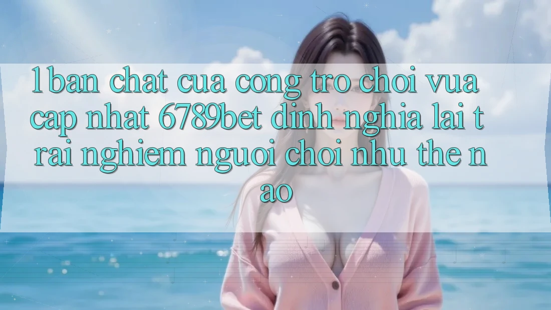 1. Bản Chất Của “Cổng Trò chơi Vừa cập nhật”: 6789bet Định Nghĩa Lại Trải Nghiệm Người chơi Như Thế Nào?