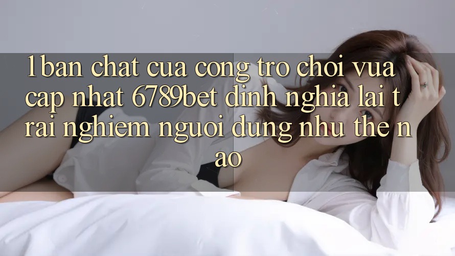 1. Bản Chất Của “Cổng Trò chơi Vừa cập nhật”: 6789bet Định Nghĩa Lại Trải Nghiệm Người Dùng Như Thế Nào? 1. Bản Chất Của “Cổng Trò chơi Vừa cập nhật”: 6789bet Định Nghĩa Lại Trải Nghiệm Người Dùng Như Thế Nào?