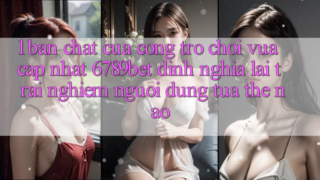 1. Bản Chất Của “Cổng Trò chơi Vừa cập nhật”: 6789bet Định Nghĩa Lại Trải Nghiệm Người Dùng Tựa Thế Nào? 1. Bản Chất Của “Cổng Trò chơi Vừa cập nhật”: 6789bet Định Nghĩa Lại Trải Nghiệm Người Dùng Tựa Thế Nào?