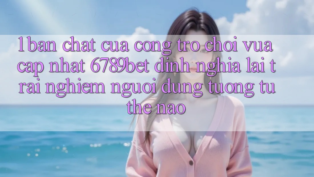 1. Bản Chất Của “Cổng Trò chơi Vừa cập nhật”: 6789bet Định Nghĩa Lại Trải Nghiệm Người Dùng Tương tự Thế Nào? 1. Bản Chất Của “Cổng Trò chơi Vừa cập nhật”: 6789bet Định Nghĩa Lại Trải Nghiệm Người Dùng Tương tự Thế Nào?