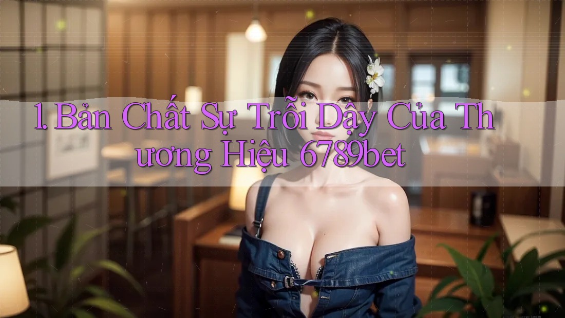 1. Bản Chất Sự Trỗi Dậy Của Thương Hiệu 6789bet 1. Bản Chất Sự Trỗi Dậy Của Thương Hiệu 6789bet