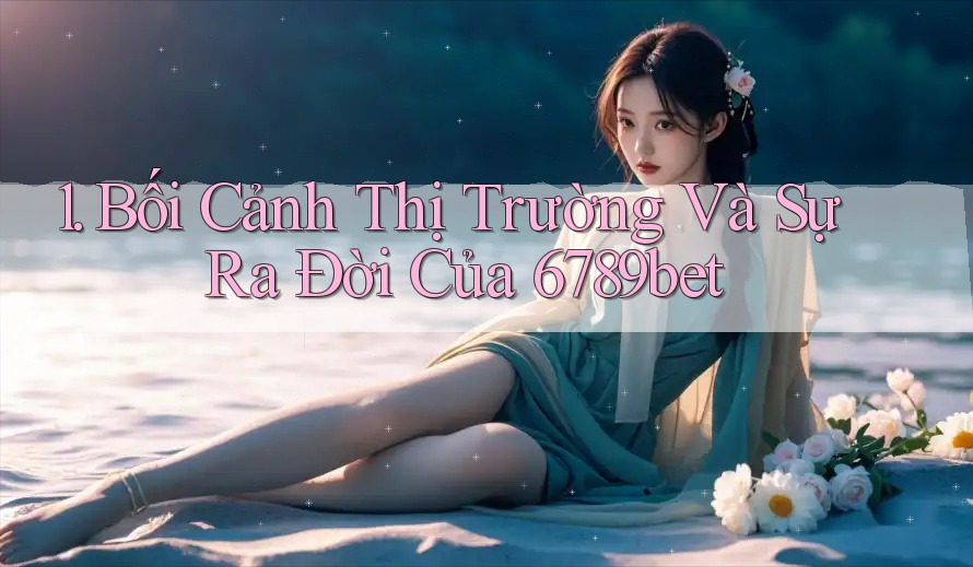 1. Bối Cảnh Thị Trường Và Sự Ra Đời Của 6789bet 1. Bối Cảnh Thị Trường Và Sự Ra Đời Của 6789bet