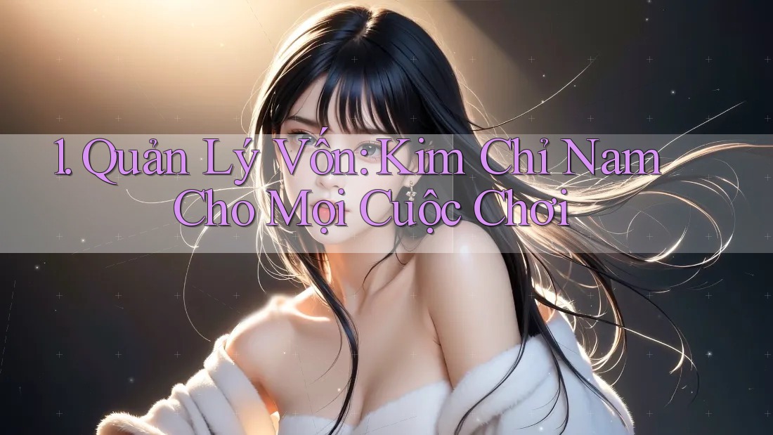1. Quản Lý Vốn: Kim Chỉ Nam Cho Mọi Cuộc Chơi