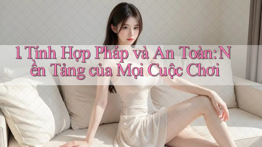 1. Tính Hợp Pháp và An Toàn: Nền Tảng của Mọi Cuộc Chơi