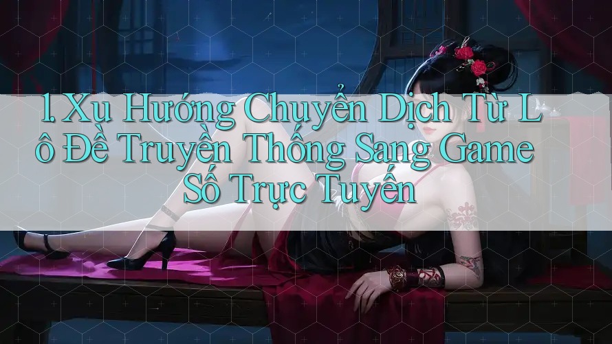 1. Xu Hướng Chuyển Dịch Từ Lô Đề Truyền Thống Sang Game Số Trực Tuyến