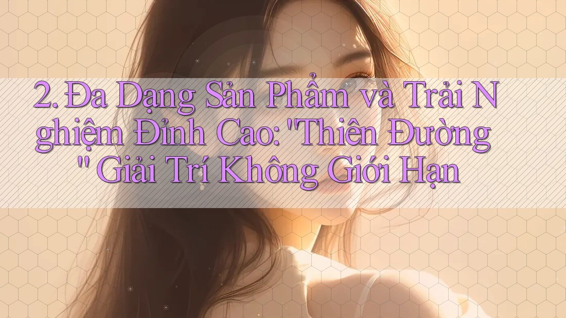 2. Đa Dạng Sản Phẩm và Trải Nghiệm Đỉnh Cao: “Thiên Đường” Giải Trí Không Giới Hạn