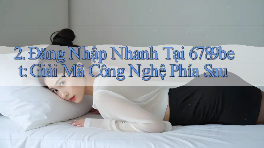 2. Đăng Nhập Nhanh Tại 6789bet: Giải Mã Công Nghệ Phía Sau 2. Đăng Nhập Nhanh Tại 6789bet: Giải Mã Công Nghệ Phía Sau
