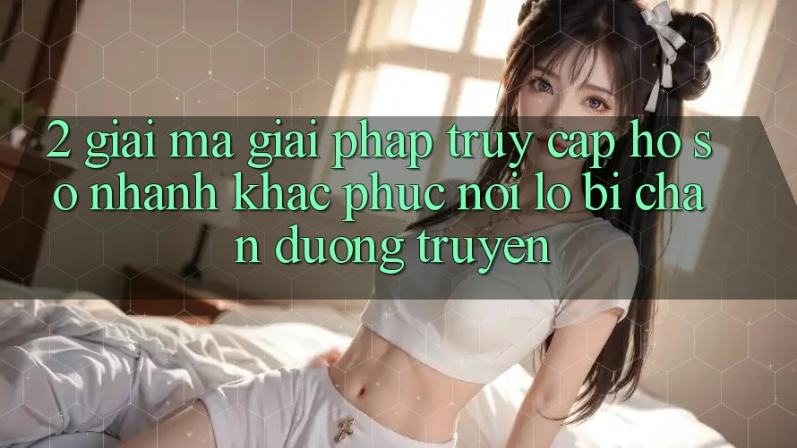2. Giải Mã Giải Pháp “Truy cập hồ sơ Nhanh” - Khắc Phục Nỗi Lo Bị Chặn Đường Truyền