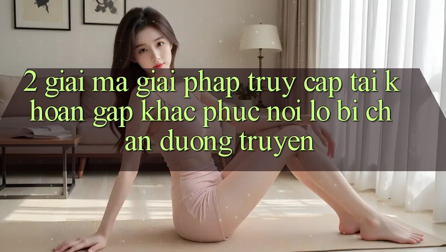 2. Giải Mã Giải Pháp “Truy cập tài khoản Gấp” - Khắc Phục Nỗi Lo Bị Chặn Đường Truyền