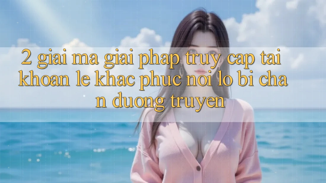 2. Giải Mã Giải Pháp “Truy cập tài khoản Lẹ” - Khắc Phục Nỗi Lo Bị Chặn Đường Truyền