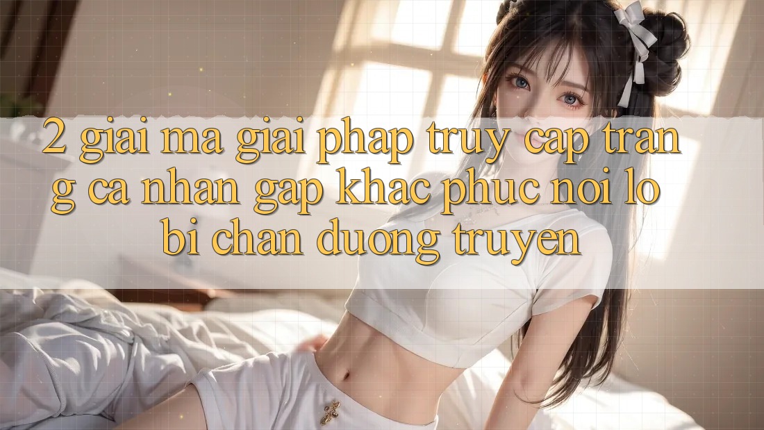 2. Giải Mã Giải Pháp “Truy cập trang cá nhân Gấp” - Khắc Phục Nỗi Lo Bị Chặn Đường Truyền 2. Giải Mã Giải Pháp “Truy cập trang cá nhân Gấp” - Khắc Phục Nỗi Lo Bị Chặn Đường Truyền