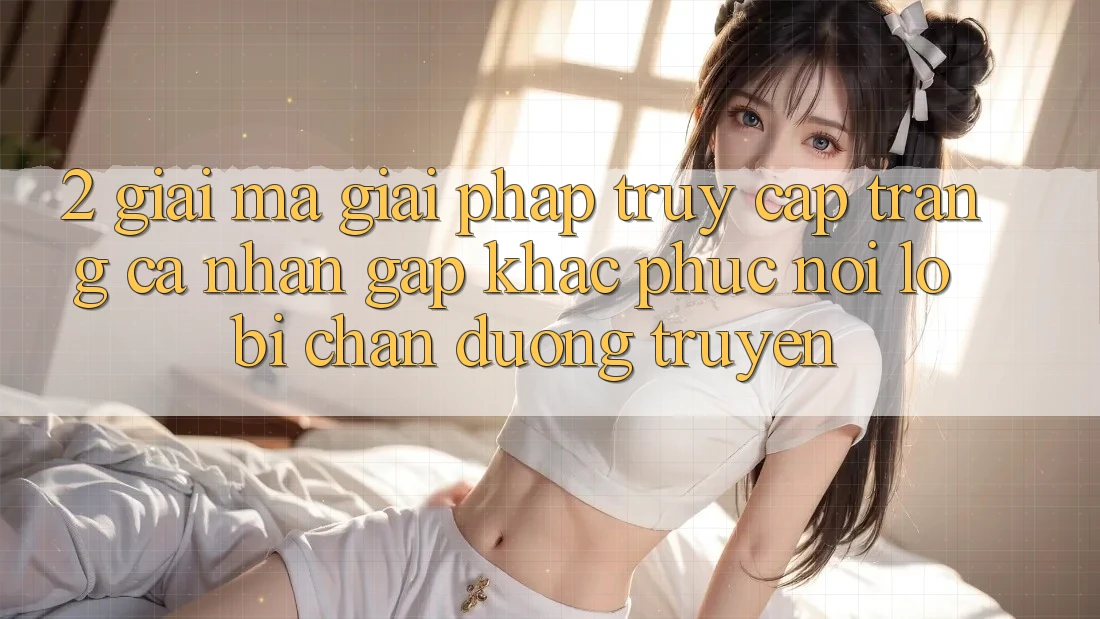 2. Giải Mã Giải Pháp “Truy cập trang cá nhân Gấp” - Khắc Phục Nỗi Lo Bị Chặn Đường Truyền