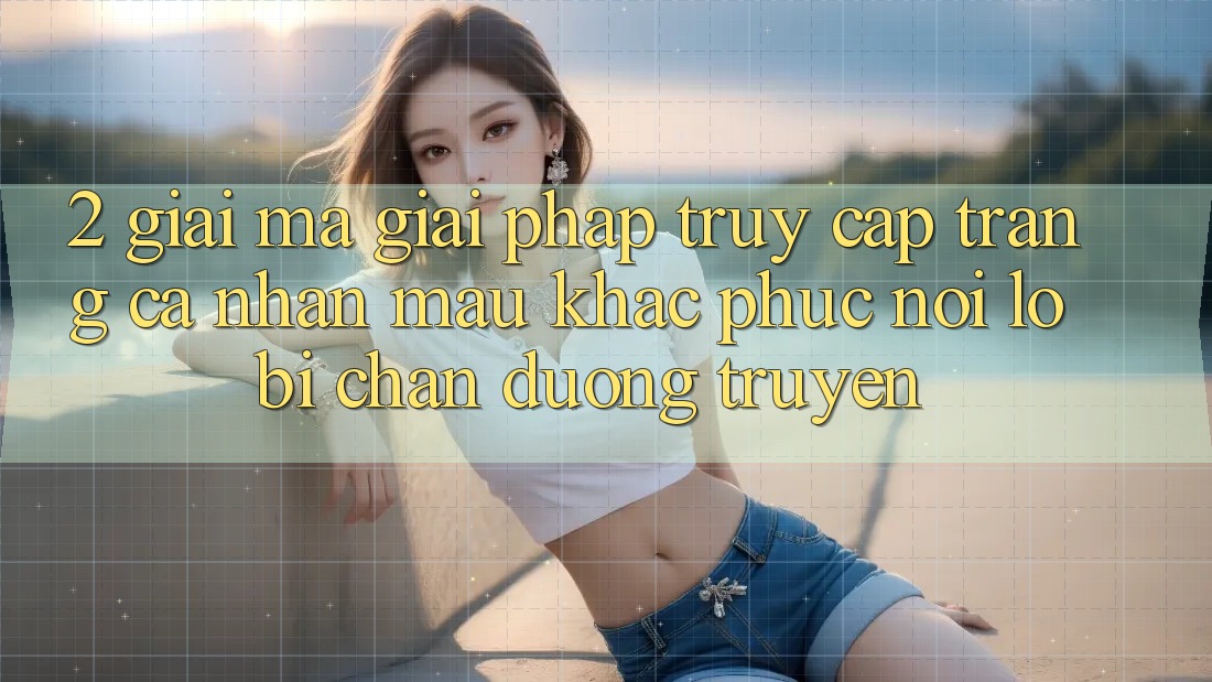 2. Giải Mã Giải Pháp “Truy cập trang cá nhân Mau” - Khắc Phục Nỗi Lo Bị Chặn Đường Truyền 2. Giải Mã Giải Pháp “Truy cập trang cá nhân Mau” - Khắc Phục Nỗi Lo Bị Chặn Đường Truyền