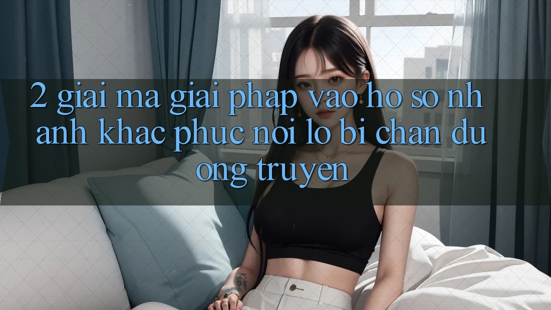 2. Giải Mã Giải Pháp “Vào hồ sơ Nhanh” - Khắc Phục Nỗi Lo Bị Chặn Đường Truyền
