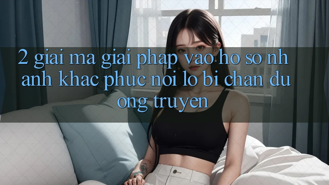 2. Giải Mã Giải Pháp “Vào hồ sơ Nhanh” - Khắc Phục Nỗi Lo Bị Chặn Đường Truyền