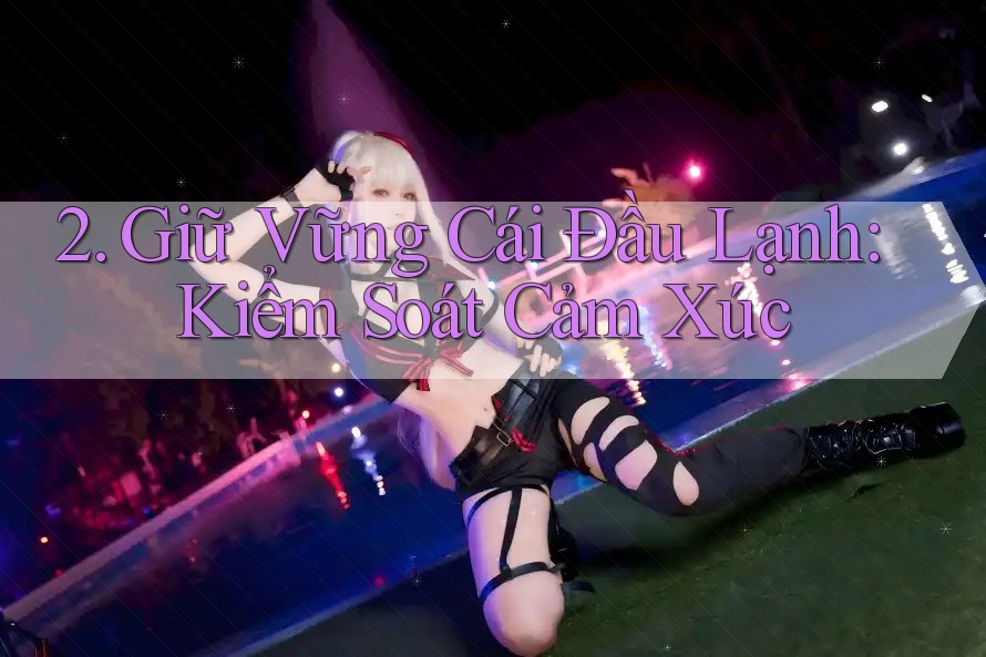 2. Giữ Vững Cái Đầu Lạnh: Kiểm Soát Cảm Xúc