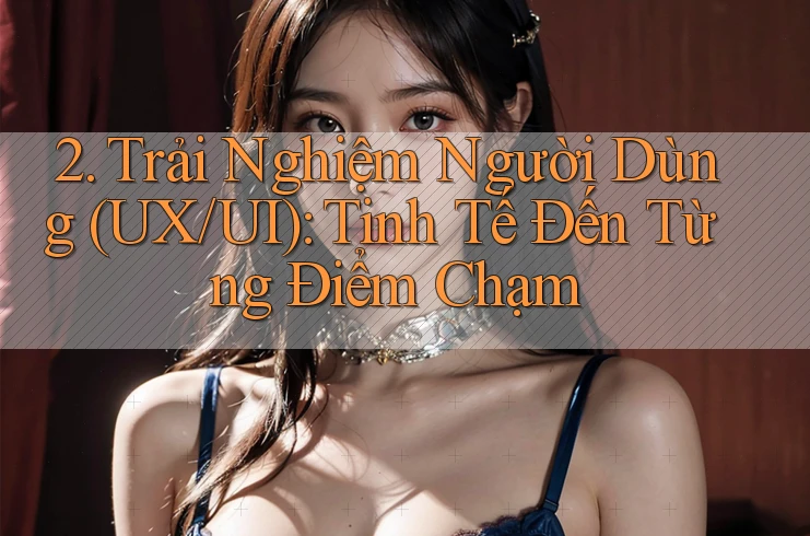 2. Trải Nghiệm Người Dùng (UX/UI): Tinh Tế Đến Từng Điểm Chạm 2. Trải Nghiệm Người Dùng (UX/UI): Tinh Tế Đến Từng Điểm Chạm