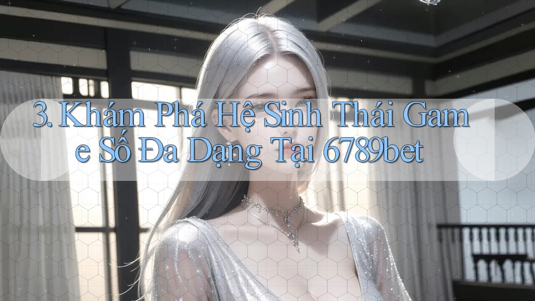 3. Khám Phá Hệ Sinh Thái Game Số Đa Dạng Tại 6789bet