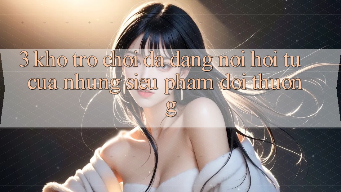3. Kho Trò Chơi Đa Dạng - Nơi Hội Tụ Của Những Siêu Phẩm Đổi Thưởng